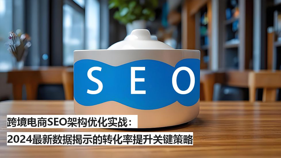 跨境电商SEO架构优化实战：2024最新数据揭示的转化率提升关键策略