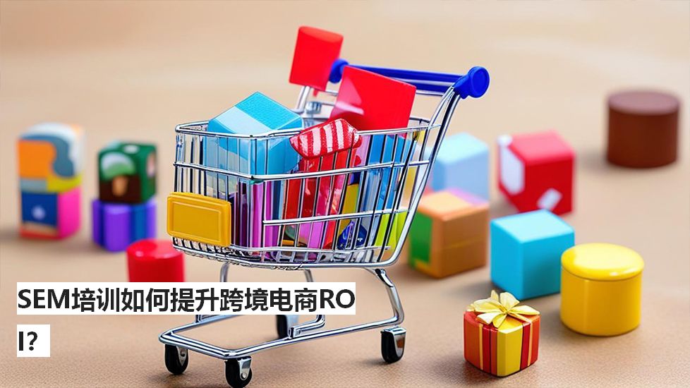 SEM培训如何提升跨境电商ROI？