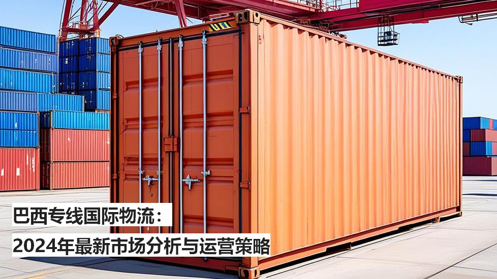 巴西专线国际物流：2024年最新市场分析与运营策略