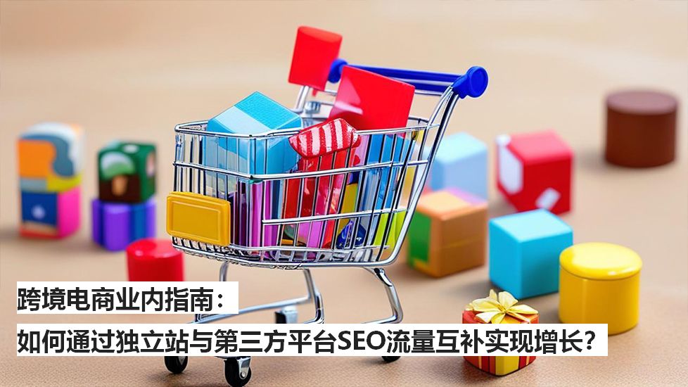 跨境电商业内指南：如何通过独立站与第三方平台SEO流量互补实现增长？