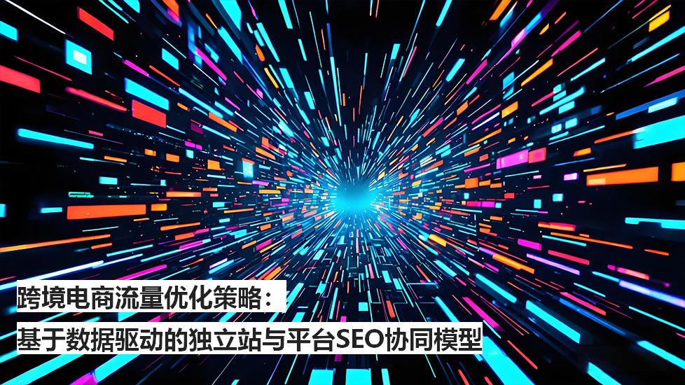 跨境电商流量优化策略：基于数据驱动的独立站与平台SEO协同模型