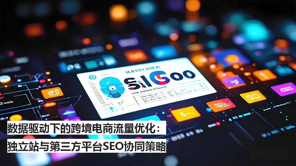 数据驱动下的跨境电商流量优化：独立站与第三方平台SEO协同策略