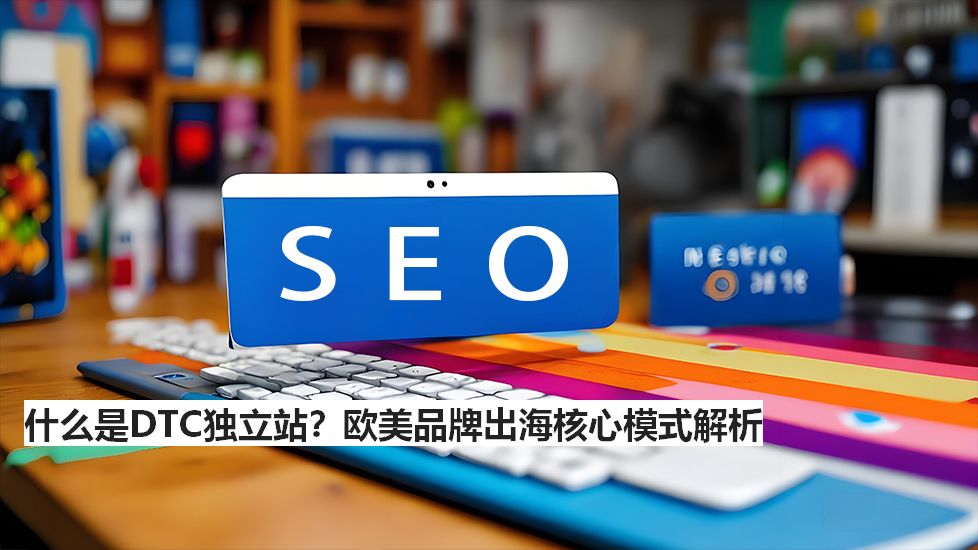 什么是DTC独立站？欧美品牌出海核心模式解析