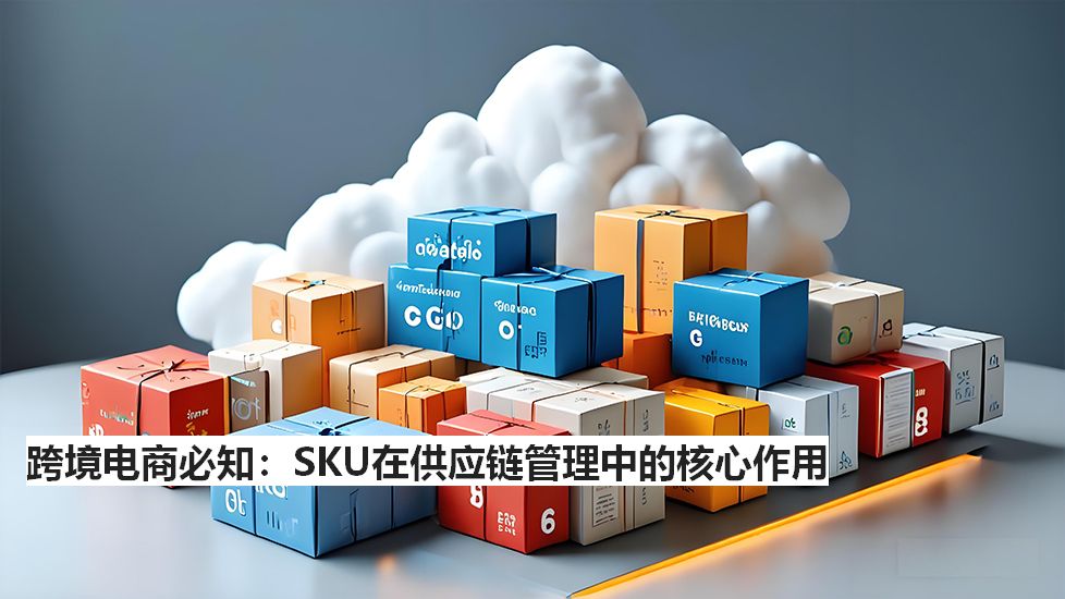 跨境电商必知：SKU在供应链管理中的核心作用
